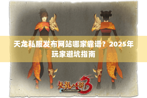 天龙私服发布网站哪家靠谱？2025年玩家避坑指南