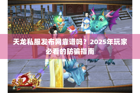 天龙私服发布网靠谱吗？2025年玩家必看的防骗指南