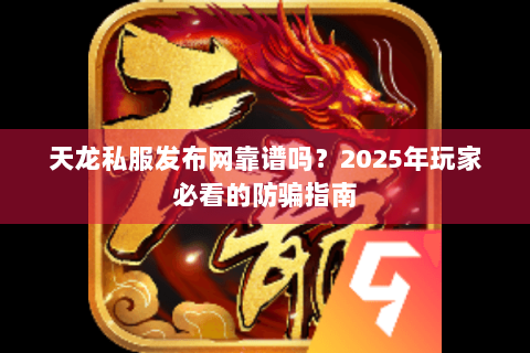 天龙私服发布网靠谱吗？2025年玩家必看的防骗指南