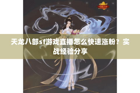 天龙八部sf游戏直播怎么快速涨粉？实战经验分享