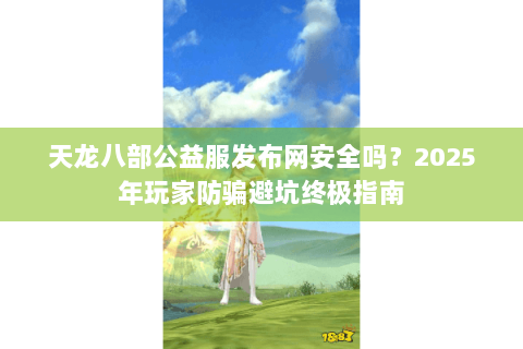 天龙八部公益服发布网安全吗？2025年玩家防骗避坑终极指南