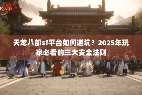 天龙八部sf平台如何避坑？2025年玩家必看的三大安全法则