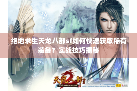 绝地求生天龙八部sf如何快速获取稀有装备？实战技巧揭秘