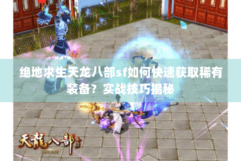 绝地求生天龙八部sf如何快速获取稀有装备？实战技巧揭秘