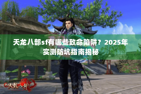 天龙八部sf有哪些致命陷阱？2025年实测防坑指南揭秘