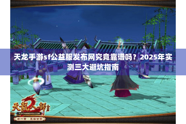 天龙手游sf公益服发布网究竟靠谱吗？2025年实测三大避坑指南