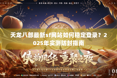 天龙八部最新sf网站如何稳定登录？2025年实测防封指南