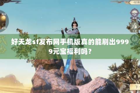 好天龙sf发布网手机版真的能刷出9999元宝福利吗？