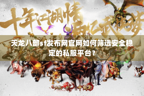 天龙八部sf发布网官网如何筛选安全稳定的私服平台？
