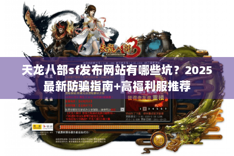 天龙八部sf发布网站有哪些坑？2025最新防骗指南+高福利服推荐