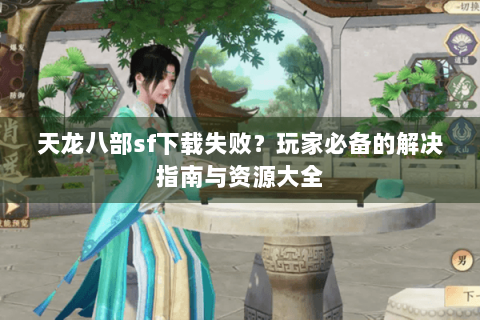 天龙八部sf下载失败？玩家必备的解决指南与资源大全