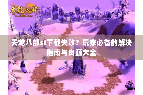 天龙八部sf下载失败？玩家必备的解决指南与资源大全