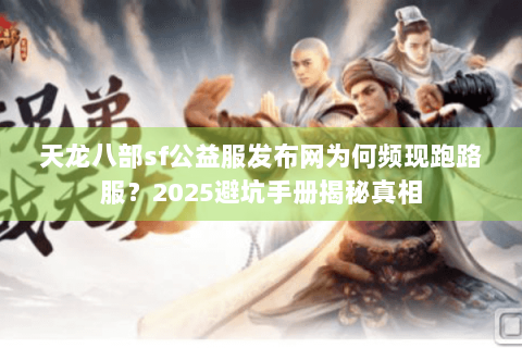 天龙八部sf公益服发布网为何频现跑路服？2025避坑手册揭秘真相