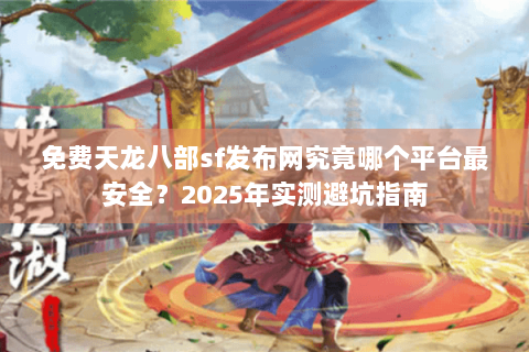 免费天龙八部sf发布网究竟哪个平台最安全？2025年实测避坑指南
