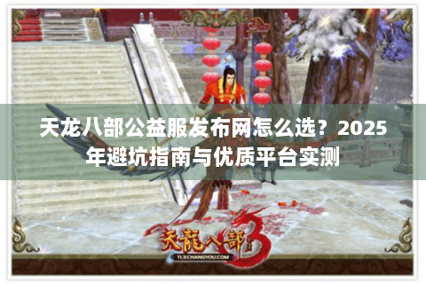 天龙八部公益服发布网怎么选？2025年避坑指南与优质平台实测