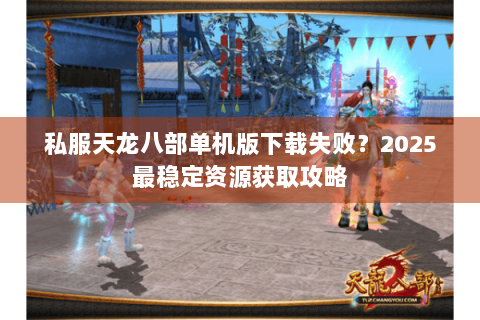 私服天龙八部单机版下载失败？2025最稳定资源获取攻略