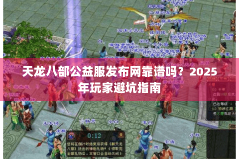 天龙八部公益服发布网靠谱吗？2025年玩家避坑指南