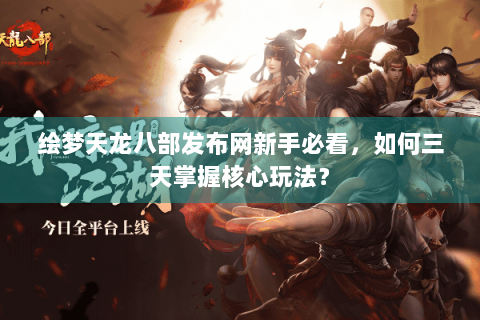 绘梦天龙八部发布网新手必看，如何三天掌握核心玩法？