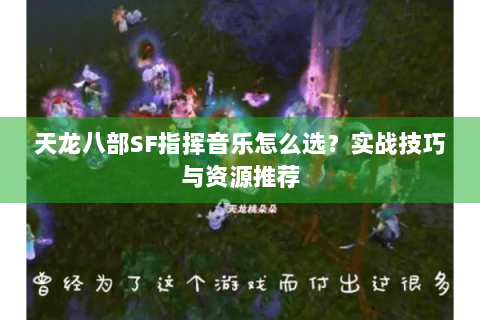 天龙八部SF指挥音乐怎么选？实战技巧与资源推荐