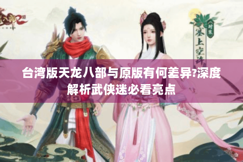 台湾版天龙八部与原版有何差异?深度解析武侠迷必看亮点