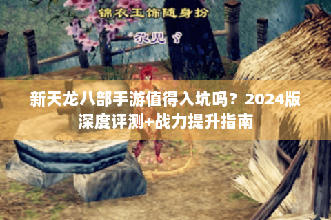新天龙八部手游值得入坑吗？2024版深度评测+战力提升指南