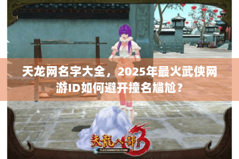 天龙网名字大全，2025年最火武侠网游ID如何避开撞名尴尬？
