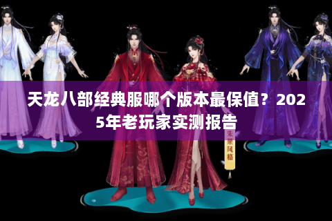 天龙八部经典服哪个版本最保值？2025年老玩家实测报告
