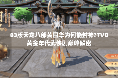 83版天龙八部黄日华为何能封神?TVB黄金年代武侠剧巅峰解密