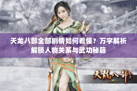 天龙八部全部剧情如何看懂？万字解析解锁人物关系与武功秘籍