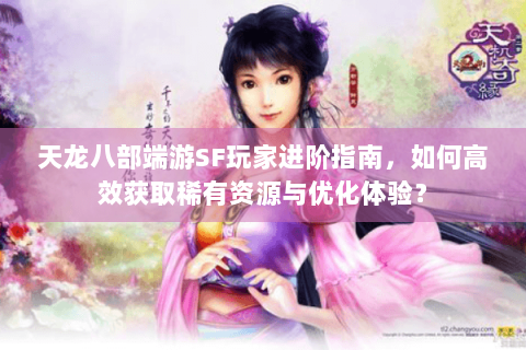 天龙八部端游SF玩家进阶指南，如何高效获取稀有资源与优化体验？