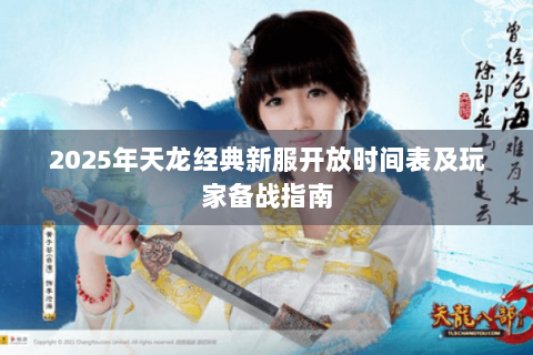 2025年天龙经典新服开放时间表及玩家备战指南