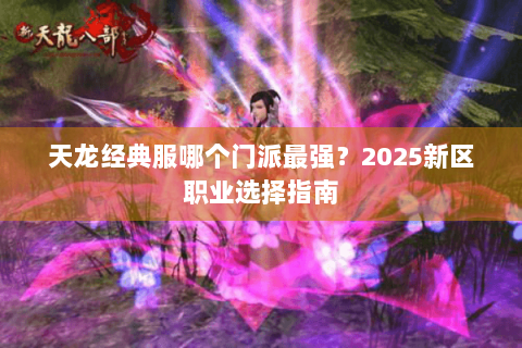 天龙经典服哪个门派最强？2025新区职业选择指南