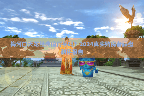 梅河口天龙经典值得买吗？2024真实购房者踩盘测评报告