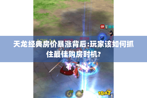 天龙经典房价暴涨背后:玩家该如何抓住最佳购房时机?
