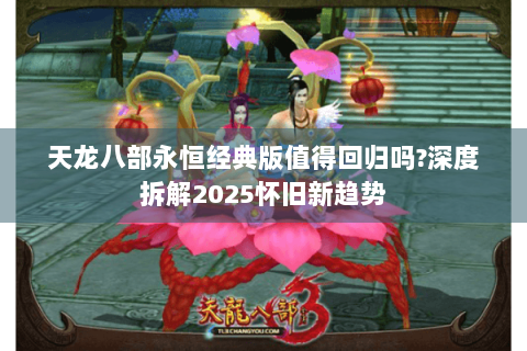 天龙八部永恒经典版值得回归吗?深度拆解2025怀旧新趋势