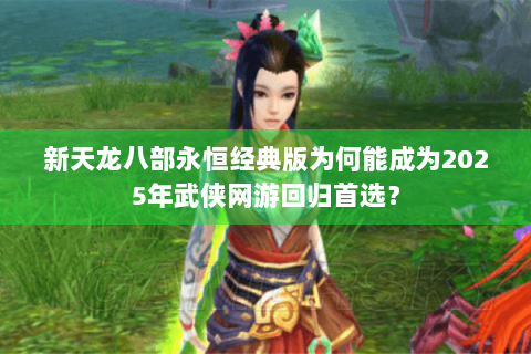 新天龙八部永恒经典版为何能成为2025年武侠网游回归首选？