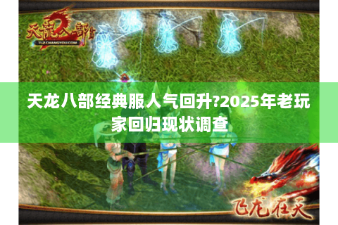天龙八部经典服人气回升?2025年老玩家回归现状调查