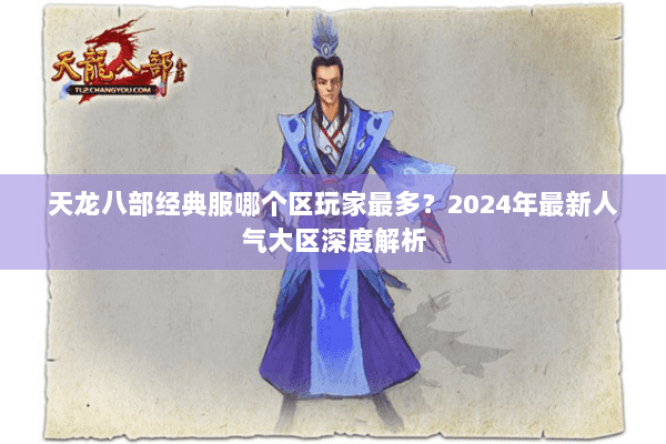 天龙八部经典服哪个区玩家最多？2024年最新人气大区深度解析
