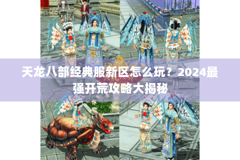 天龙八部经典服新区怎么玩？2024最强开荒攻略大揭秘