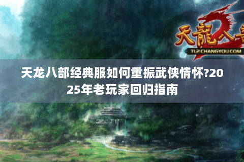 天龙八部经典服如何重振武侠情怀?2025年老玩家回归指南