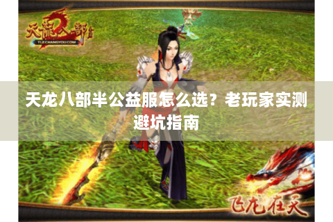 天龙八部半公益服怎么选？老玩家实测避坑指南