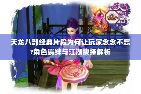 天龙八部经典片段为何让玩家念念不忘?角色羁绊与江湖抉择解析