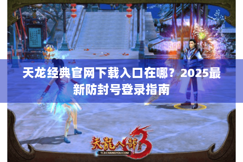 天龙经典官网下载入口在哪？2025最新防封号登录指南