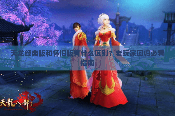 天龙经典版和怀旧版有什么区别？老玩家回归必看指南