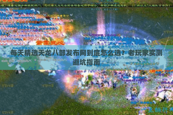 每天精选天龙八部发布网到底怎么选？老玩家实测避坑指南