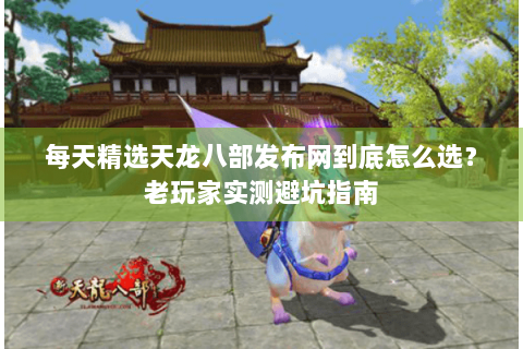 每天精选天龙八部发布网到底怎么选？老玩家实测避坑指南