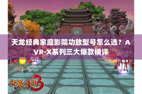 天龙经典家庭影院功放型号怎么选？AVR-X系列三大爆款横评