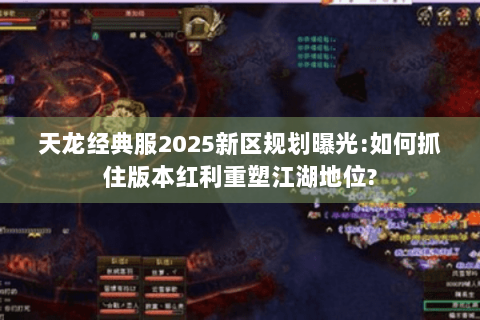 天龙经典服2025新区规划曝光:如何抓住版本红利重塑江湖地位?