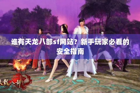 谁有天龙八部sf网站？新手玩家必看的安全指南