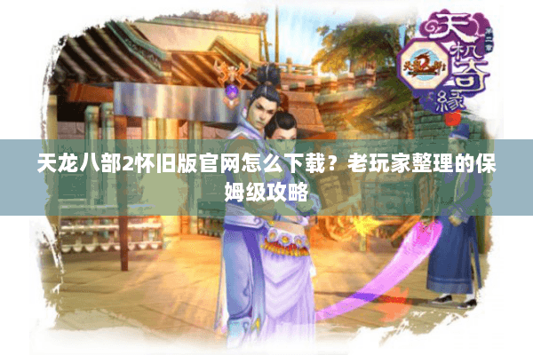 天龙八部2怀旧版官网怎么下载？老玩家整理的保姆级攻略